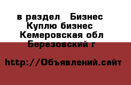  в раздел : Бизнес » Куплю бизнес . Кемеровская обл.,Березовский г.